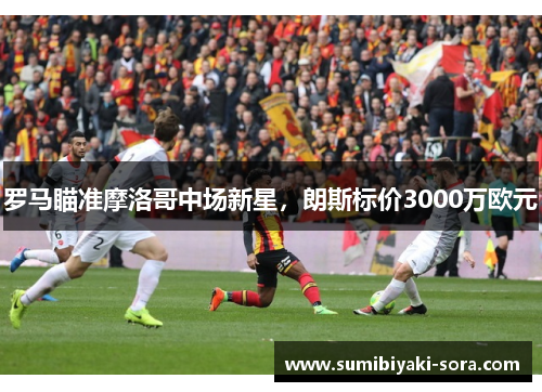 罗马瞄准摩洛哥中场新星,朗斯标价3000万欧元